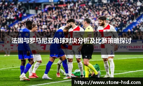 法国与罗马尼亚角球对决分析及比赛策略探讨