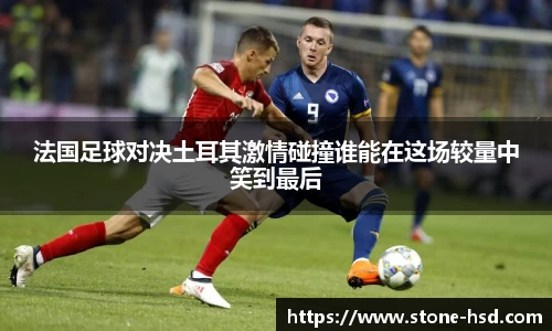 法国足球对决土耳其激情碰撞谁能在这场较量中笑到最后