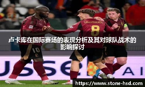 卢卡库在国际赛场的表现分析及其对球队战术的影响探讨