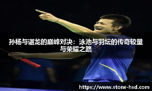 孙杨与谌龙的巅峰对决：泳池与羽坛的传奇较量与荣耀之路