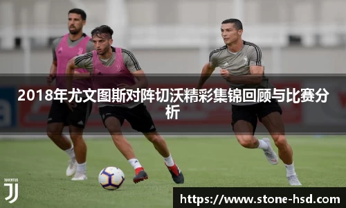2018年尤文图斯对阵切沃精彩集锦回顾与比赛分析