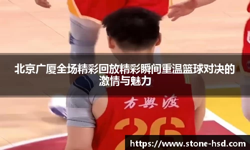 北京广厦全场精彩回放精彩瞬间重温篮球对决的激情与魅力