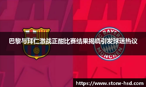 巴黎与拜仁激战正酣比赛结果揭晓引发球迷热议