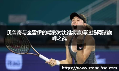 贝鲁奇与奎雷伊的精彩对决谁将赢得这场网球巅峰之战