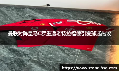 曼联对阵皇马C罗重返老特拉福德引发球迷热议