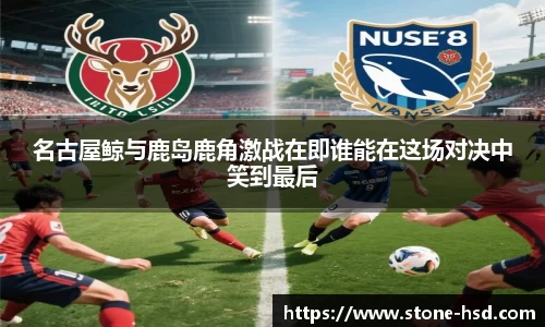 名古屋鲸与鹿岛鹿角激战在即谁能在这场对决中笑到最后