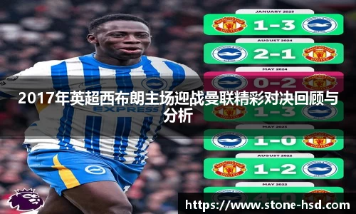 2017年英超西布朗主场迎战曼联精彩对决回顾与分析