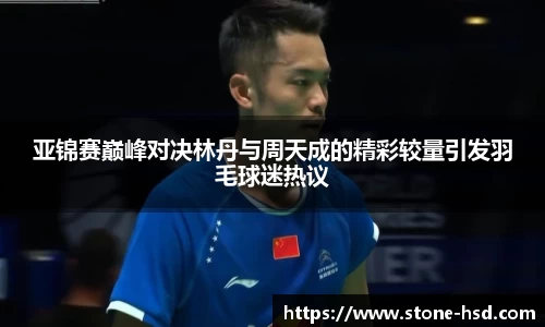 亚锦赛巅峰对决林丹与周天成的精彩较量引发羽毛球迷热议