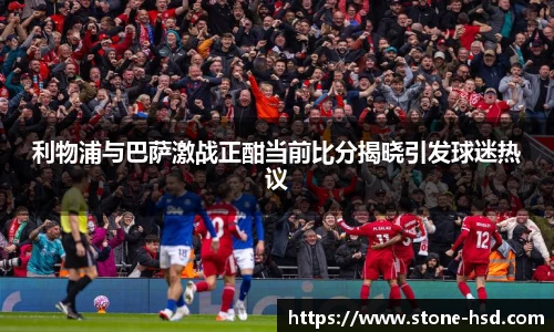 利物浦与巴萨激战正酣当前比分揭晓引发球迷热议