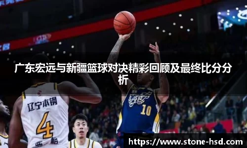广东宏远与新疆篮球对决精彩回顾及最终比分分析