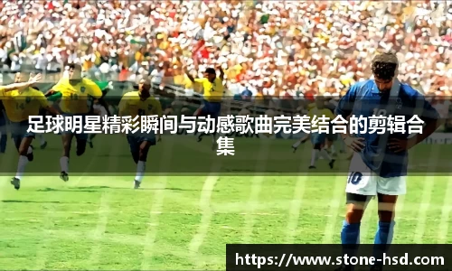 足球明星精彩瞬间与动感歌曲完美结合的剪辑合集