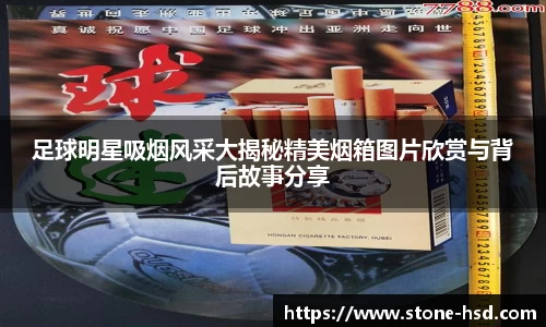 足球明星吸烟风采大揭秘精美烟箱图片欣赏与背后故事分享
