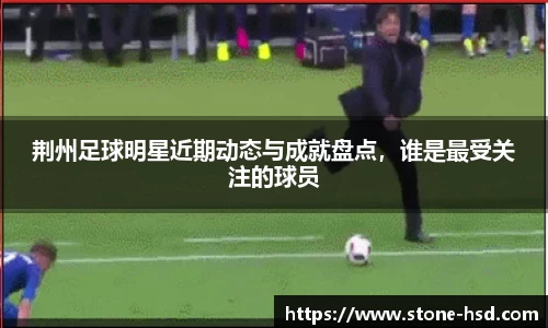 荆州足球明星近期动态与成就盘点，谁是最受关注的球员