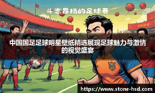 中国国足足球明星壁纸精选展现足球魅力与激情的视觉盛宴