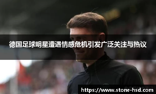 德国足球明星遭遇情感危机引发广泛关注与热议