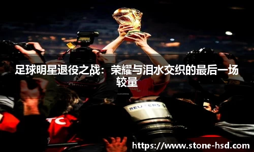 足球明星退役之战：荣耀与泪水交织的最后一场较量