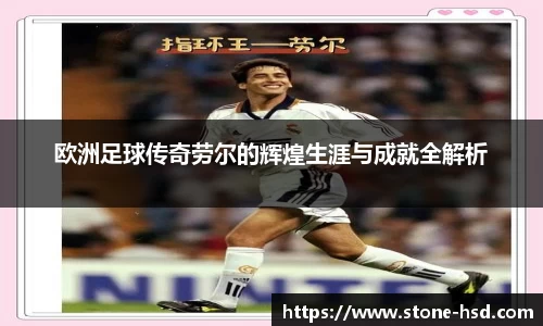欧洲足球传奇劳尔的辉煌生涯与成就全解析