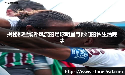 揭秘那些场外风流的足球明星与他们的私生活趣事