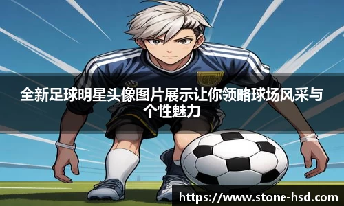 全新足球明星头像图片展示让你领略球场风采与个性魅力