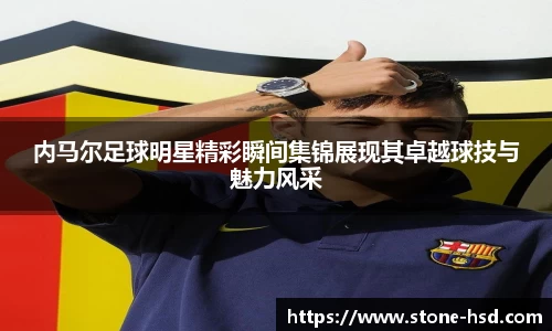 内马尔足球明星精彩瞬间集锦展现其卓越球技与魅力风采